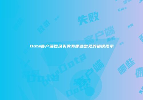 Dota客户端登录失败有哪些常见的错误提示