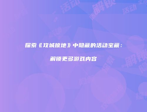 探索《攻城掠地》中隐藏的活动宝藏：解锁更多游戏内容