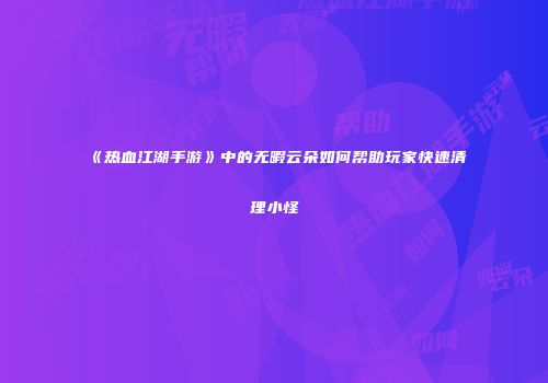 《热血江湖手游》中的无暇云朵如何帮助玩家快速清理小怪