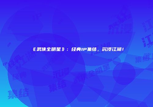 《武侠全明星》：经典IP集结，沉浸江湖！