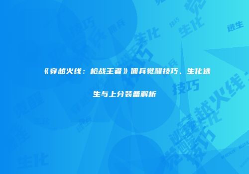 《穿越火线：枪战王者》佣兵觉醒技巧、生化逃生与上分装备解析