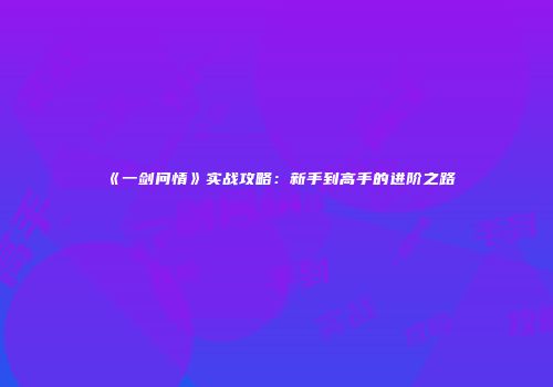 《一剑问情》实战攻略：新手到高手的进阶之路