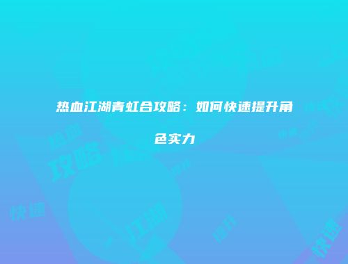 热血江湖青虹合攻略：如何快速提升角色实力