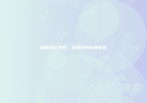 假面骑士王蛇：龙骑系列经典反派