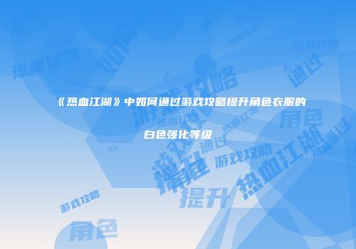 《热血江湖》中如何通过游戏攻略提升角色衣服的白色强化等级