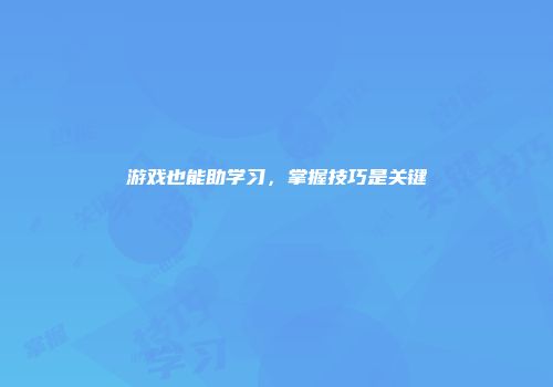 游戏也能助学习，掌握技巧是关键