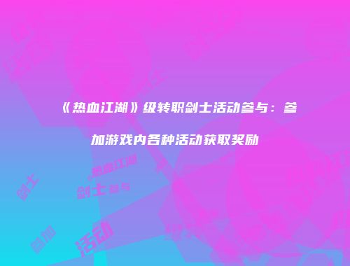 《热血江湖》级转职剑士活动参与：参加游戏内各种活动获取奖励