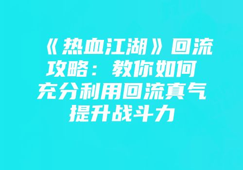 《热血江湖》回流攻略：教你如何充分利用回流真气提升战斗力