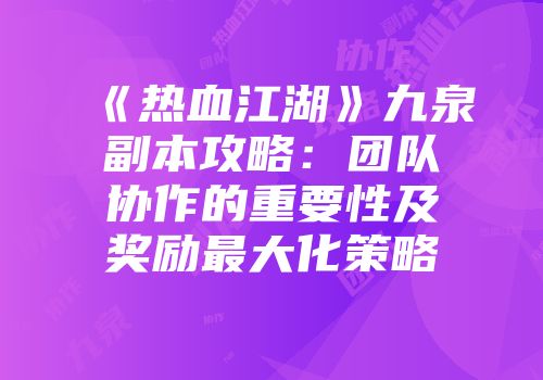 《热血江湖》九泉副本攻略：团队协作的重要性及奖励最大化策略