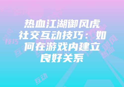 热血江湖御风虎社交互动技巧：如何在游戏内建立良好关系