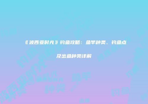 《波西亚时光》钓鱼攻略：鱼竿种类、钓鱼点及出鱼种类详解