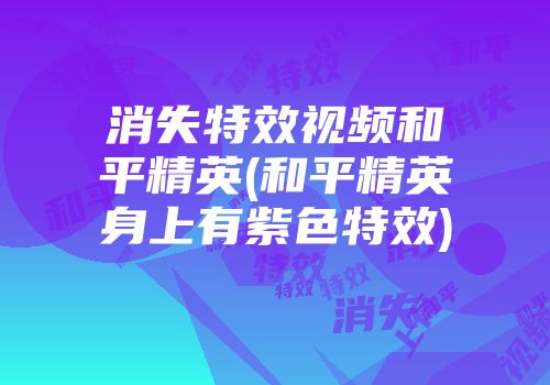 消失特效视频和平精英(和平精英身上有紫色特效)