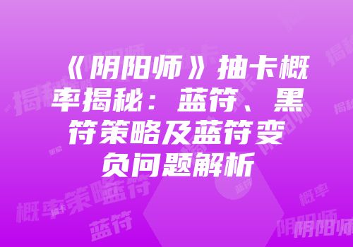 《阴阳师》抽卡概率揭秘：蓝符、黑符策略及蓝符变负问题解析