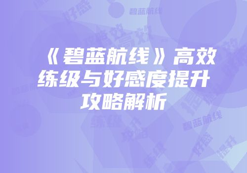 《碧蓝航线》高效练级与好感度提升攻略解析