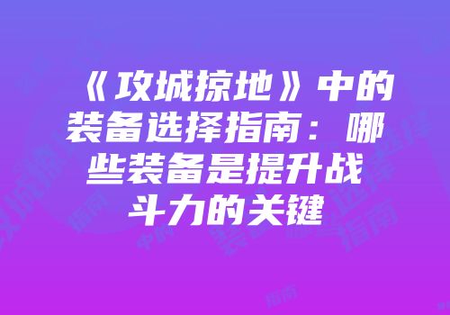 《攻城掠地》中的装备选择指南：哪些装备是提升战斗力的关键