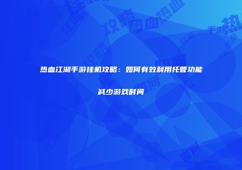 热血江湖手游挂机攻略：如何有效利用托管功能减少游戏时间