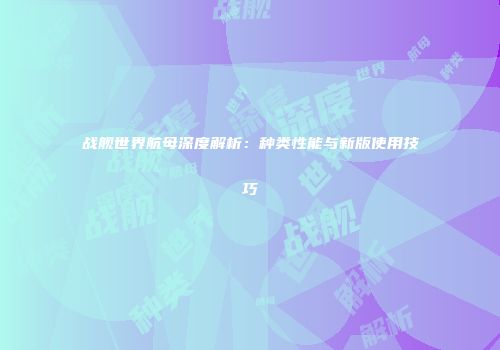 战舰世界航母深度解析：种类性能与新版使用技巧