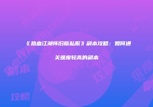 《热血江湖怀旧版私服》副本攻略：如何通关难度较高的副本