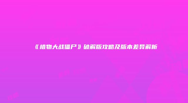 《植物大战僵尸》破解版攻略及版本差异解析