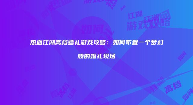 热血江湖高档婚礼游戏攻略：如何布置一个梦幻般的婚礼现场
