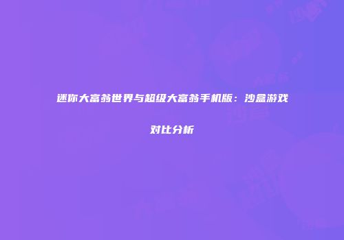 迷你大富翁世界与超级大富翁手机版：沙盒游戏对比分析