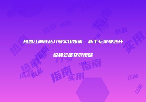 热血江湖成品刀号实用指南：新手玩家快速升级和装备获取策略