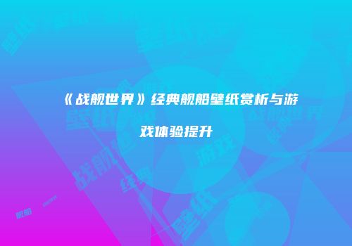 《战舰世界》经典舰船壁纸赏析与游戏体验提升