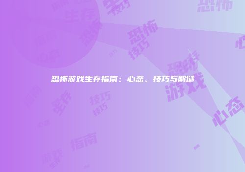 恐怖游戏生存指南：心态、技巧与解谜
