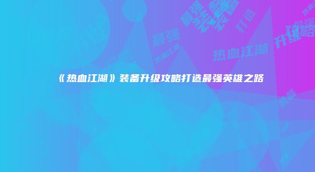《热血江湖》装备升级攻略打造最强英雄之路