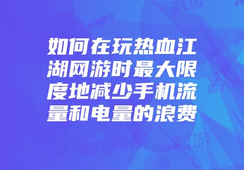 如何在玩热血江湖网游时最大限度地减少手机流量和电量的浪费