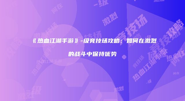 《热血江湖手游》-级竞技场攻略：如何在激烈的战斗中保持优势