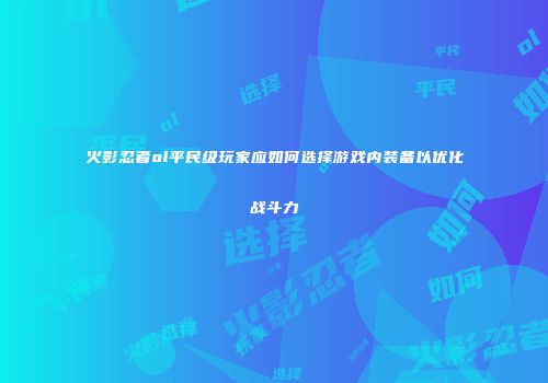 火影忍者ol平民级玩家应如何选择游戏内装备以优化战斗力