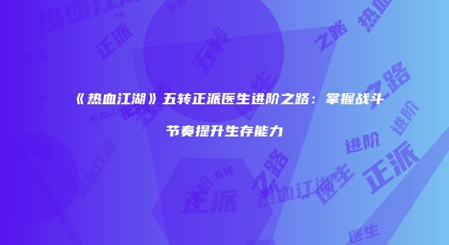 《热血江湖》五转正派医生进阶之路：掌握战斗节奏提升生存能力