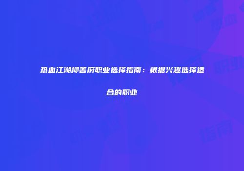 热血江湖柳善府职业选择指南：根据兴趣选择适合的职业