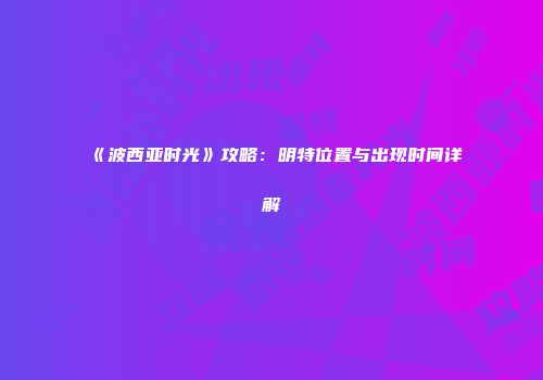 《波西亚时光》攻略：明特位置与出现时间详解