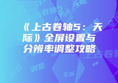 《上古卷轴5：天际》全屏设置与分辨率调整攻略