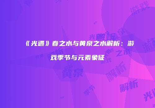《光遇》春之水与黄泉之水解析：游戏季节与元素象征