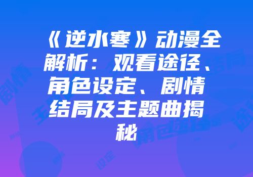 《逆水寒》动漫全解析：观看途径、角色设定、剧情结局及主题曲揭秘