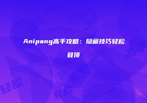 Anipang高手攻略：隐藏技巧轻松登顶