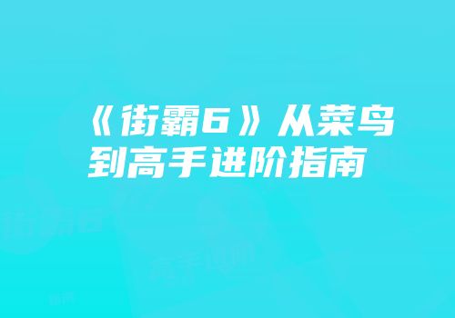 《街霸6》从菜鸟到高手进阶指南