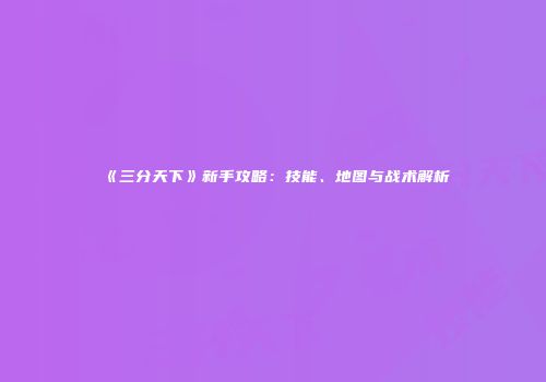 《三分天下》新手攻略：技能、地图与战术解析