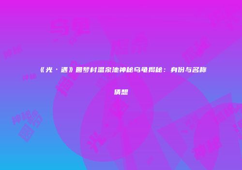 《光·遇》圆梦村温泉池神秘乌龟揭秘：身份与名称猜想