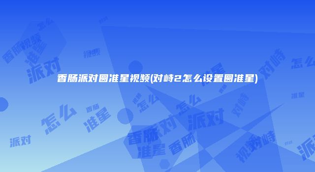 香肠派对圆准星视频(对峙2怎么设置圆准星)