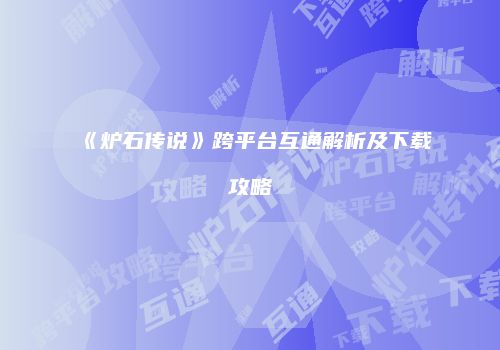 《炉石传说》跨平台互通解析及下载攻略