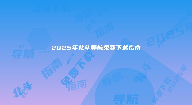 2025年北斗导航免费下载指南