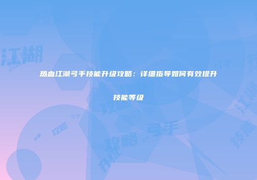 热血江湖弓手技能升级攻略：详细指导如何有效提升技能等级