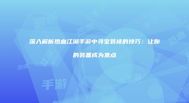 深入解析热血江湖手游中寻宝装裱的技巧：让你的装备成为焦点