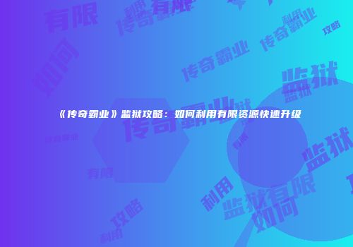 《传奇霸业》监狱攻略：如何利用有限资源快速升级
