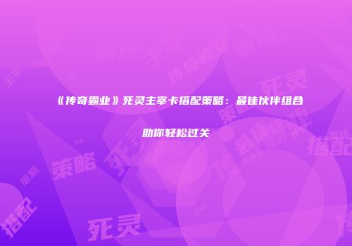 《传奇霸业》死灵主宰卡搭配策略：最佳伙伴组合助你轻松过关