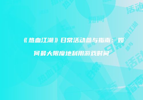 《热血江湖》日常活动参与指南：如何最大限度地利用游戏时间
